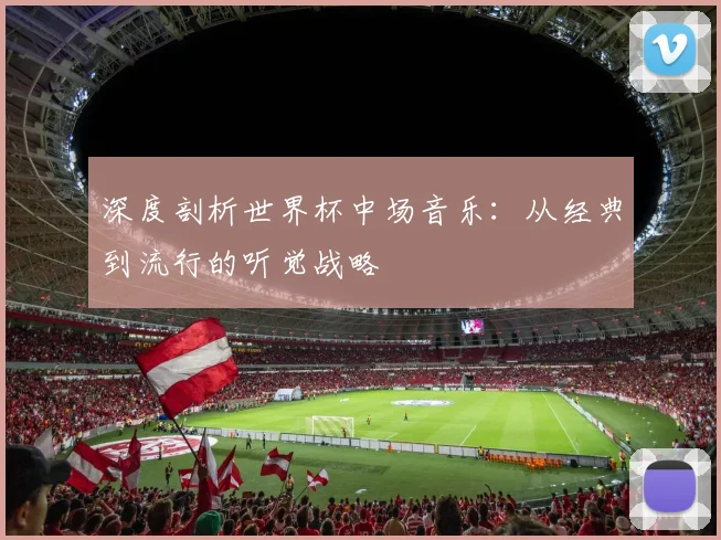 深度剖析世界杯中场音乐：从经典到流行的听觉战略