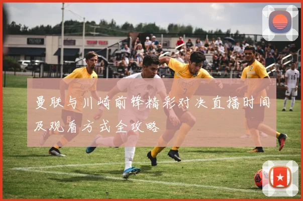 曼联与川崎前锋精彩对决直播时间及观看方式全攻略