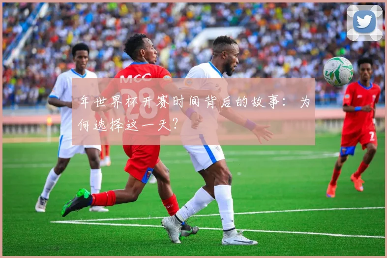 年世界杯开赛时间背后的故事:为何选择这一天?