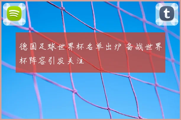 德国足球世界杯名单出炉 备战世界杯阵容引发关注
