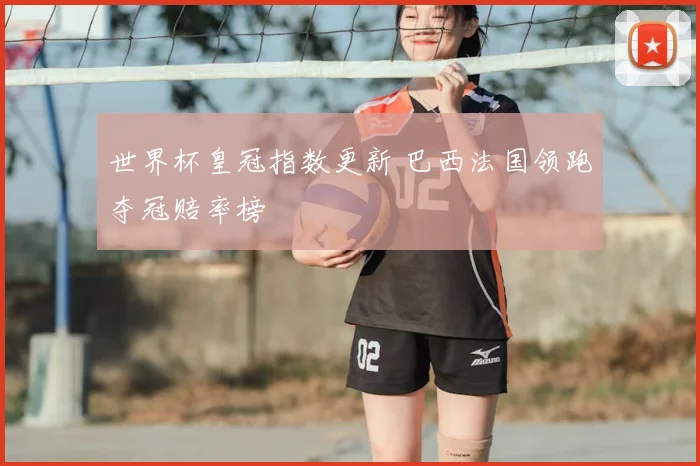 世界杯皇冠指数更新 巴西法国领跑夺冠赔率榜