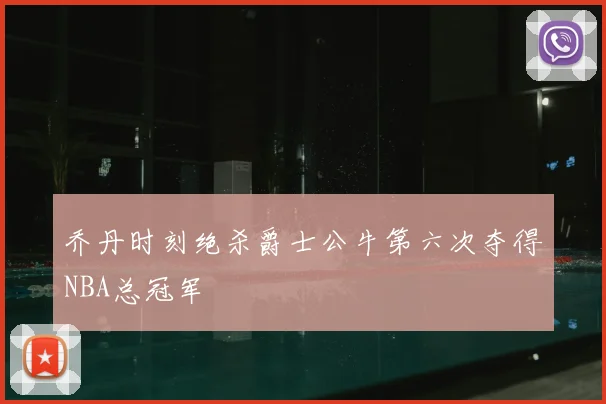 乔丹时刻绝杀爵士公牛第六次夺得NBA总冠军