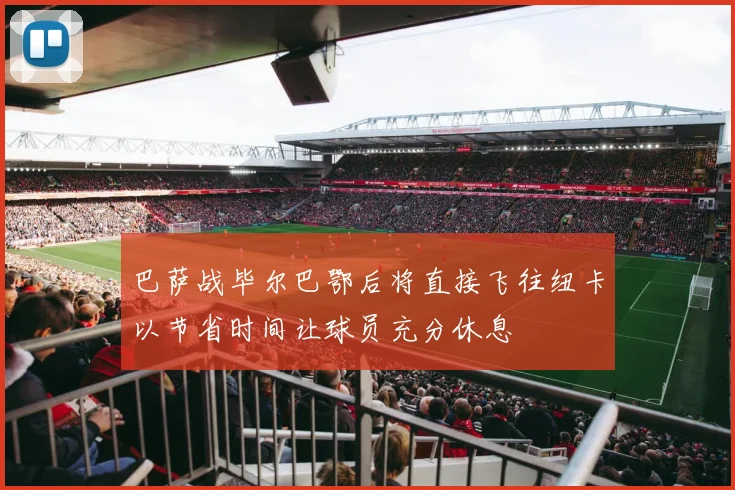 巴萨战毕尔巴鄂后将直接飞往纽卡以节省时间让球员充分休息