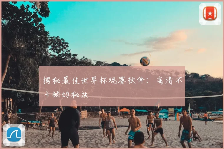 揭秘最佳世界杯观赛软件:高清不卡顿的秘诀
