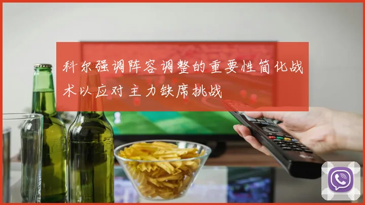 科尔强调阵容调整的重要性简化战术以应对主力缺席挑战