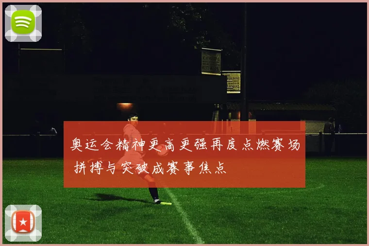 奥运会精神更高更强再度点燃赛场 拼搏与突破成赛事焦点