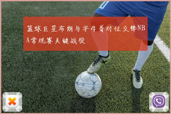 篮球巨星布朗与字母哥对位交锋NBA常规赛关键战役
