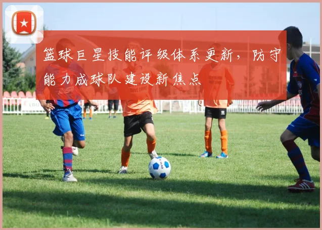 篮球巨星技能评级体系更新,防守能力成球队建设新焦点