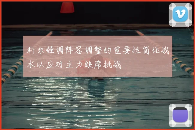 科尔强调阵容调整的重要性简化战术以应对主力缺席挑战