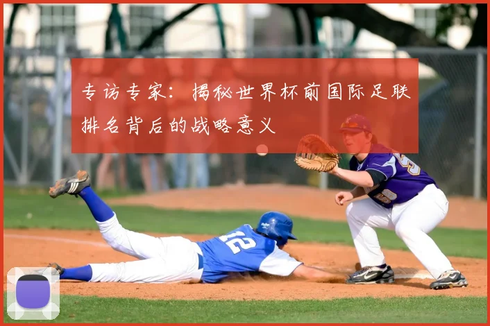 专访专家:揭秘世界杯前国际足联排名背后的战略意义