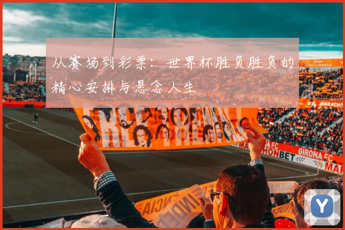 从赛场到彩票:世界杯胜负胜负的精心安排与悬念人生