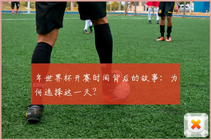 年世界杯开赛时间背后的故事:为何选择这一天?