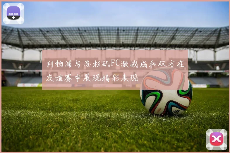 利物浦与洛杉矶FC激战成和双方在友谊赛中展现精彩表现