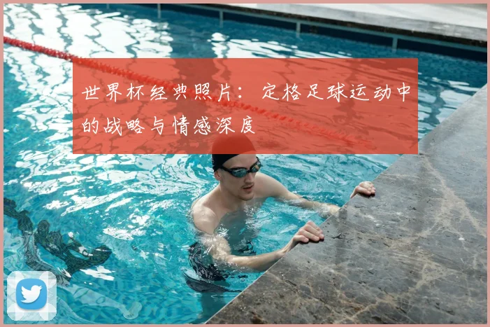 世界杯经典照片:定格足球运动中的战略与情感深度