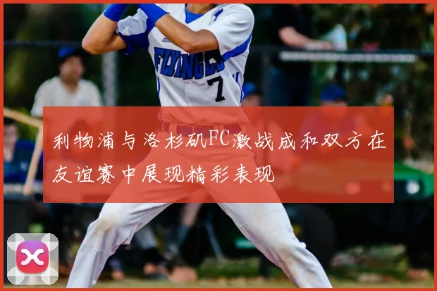 利物浦与洛杉矶FC激战成和双方在友谊赛中展现精彩表现