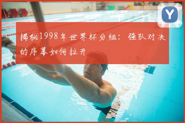 揭秘1998年世界杯分组:强队对决的序幕如何拉开