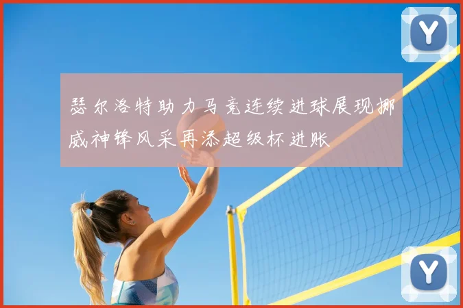 瑟尔洛特助力马竞连续进球展现挪威神锋风采再添超级杯进账