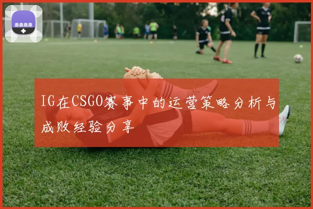 IG在CSGO赛事中的运营策略分析与成败经验分享