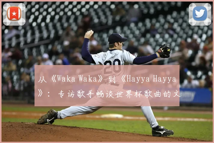 从《Waka Waka》到《Hayya Hayya》:专访歌手畅谈世界杯歌曲的文化意义