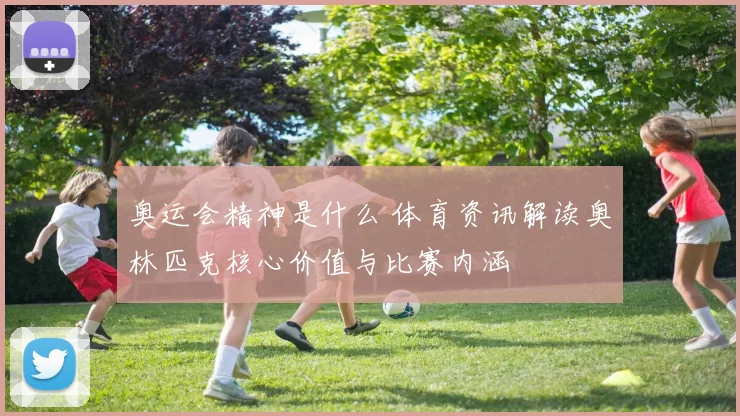 奥运会精神是什么 体育资讯解读奥林匹克核心价值与比赛内涵