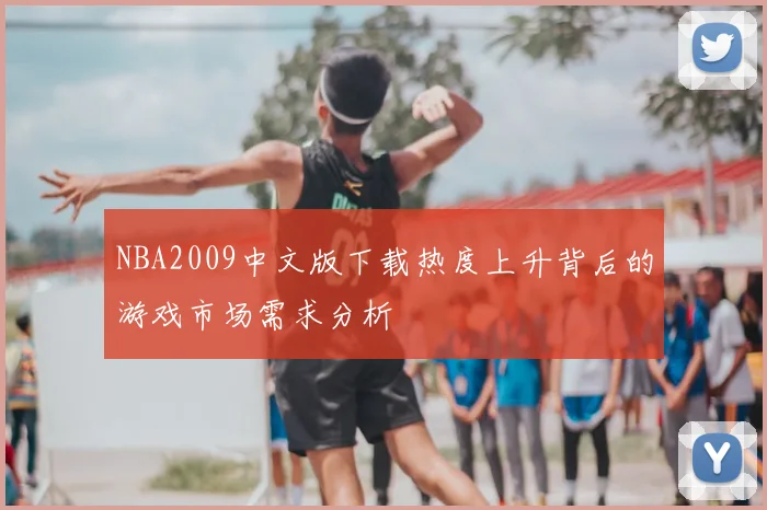 NBA2009中文版下载热度上升背后的游戏市场需求分析