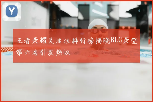 王者荣耀灵活性排行榜揭晓BLG荣登第六名引发热议