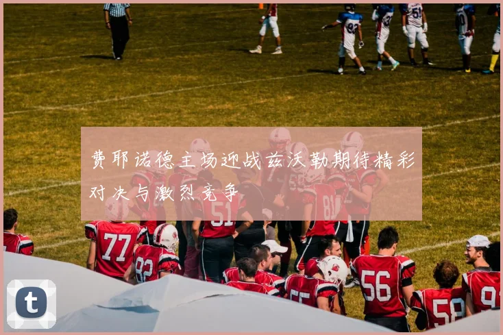 费耶诺德主场迎战兹沃勒期待精彩对决与激烈竞争