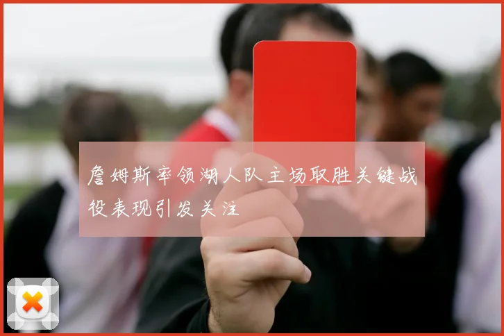 詹姆斯率领湖人队主场取胜关键战役表现引发关注