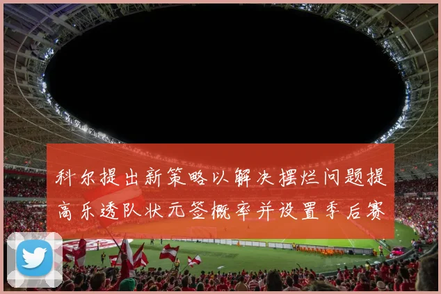 科尔提出新策略以解决摆烂问题提高乐透队状元签概率并设置季后赛奖励