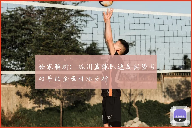 独家解析：杭州篮球队速度优势与对手的全面对比分析