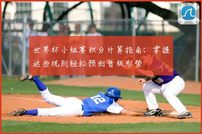 世界杯小组赛积分计算指南:掌握这些规则轻松预测晋级形势