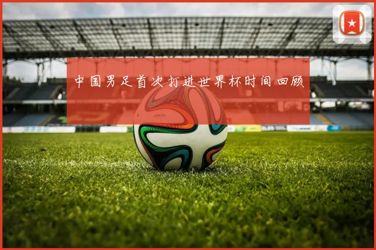 中国男足首次打进世界杯时间回顾