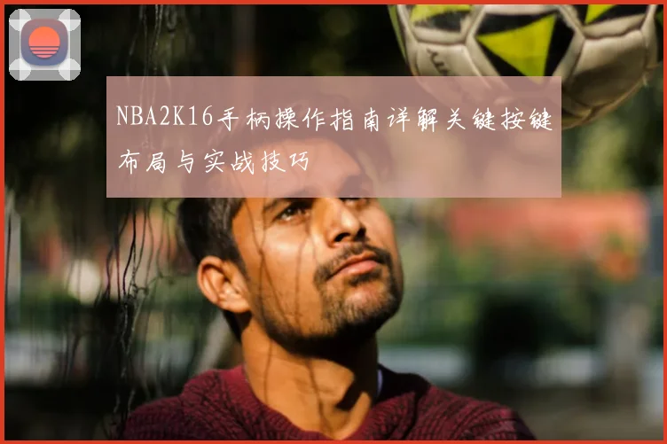 NBA2K16手柄操作指南详解关键按键布局与实战技巧
