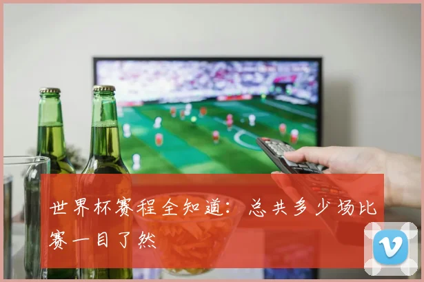 世界杯赛程全知道:总共多少场比赛一目了然