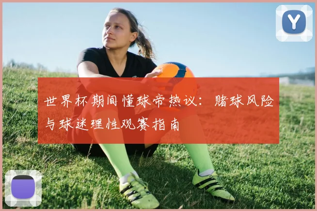 世界杯期间懂球帝热议:赌球风险与球迷理性观赛指南