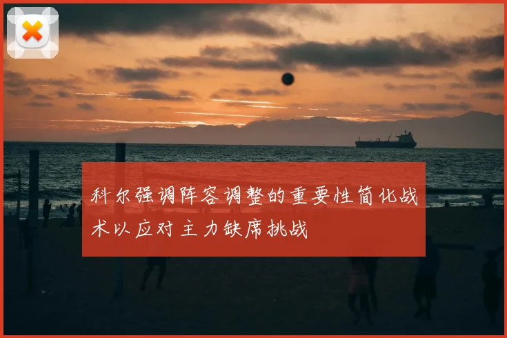 科尔强调阵容调整的重要性简化战术以应对主力缺席挑战