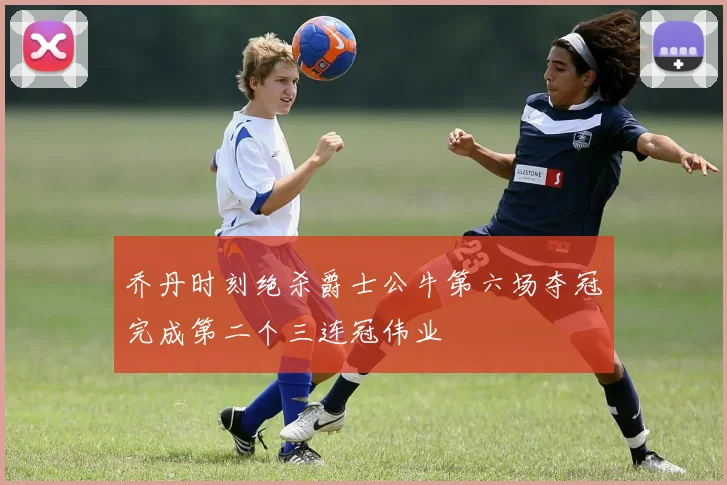 乔丹时刻绝杀爵士公牛第六场夺冠完成第二个三连冠伟业