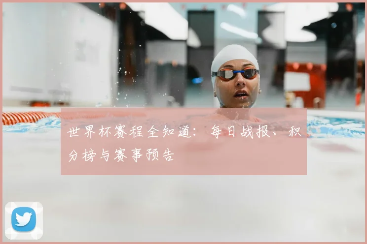 世界杯赛程全知道：每日战报、积分榜与赛事预告