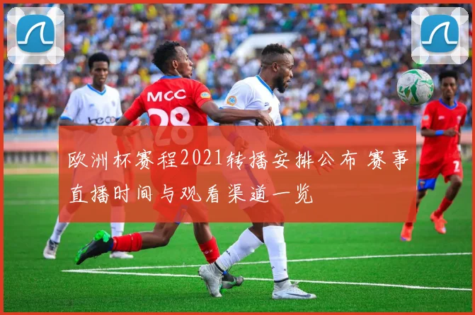 欧洲杯赛程2021转播安排公布 赛事直播时间与观看渠道一览