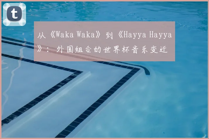 从《Waka Waka》到《Hayya Hayya》：外国组合的世界杯音乐变迁