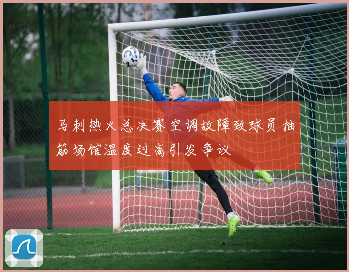 马刺热火总决赛空调故障致球员抽筋场馆温度过高引发争议