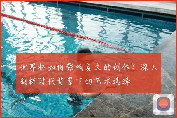 世界杯如何影响姜文的创作?深入剖析时代背景下的艺术选择