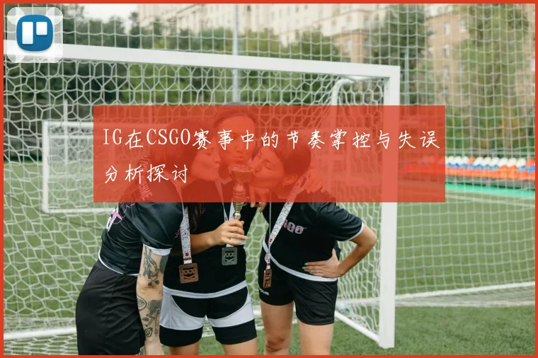 IG在CSGO赛事中的节奏掌控与失误分析探讨