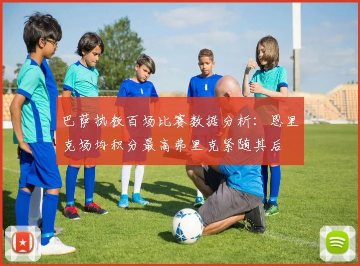 巴萨执教百场比赛数据分析:恩里克场均积分最高弗里克紧随其后