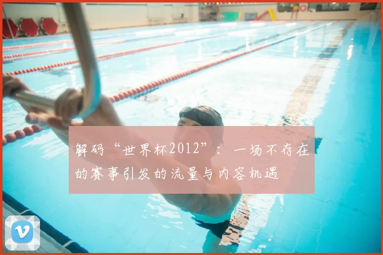 解码“世界杯2012”:一场不存在的赛事引发的流量与内容机遇