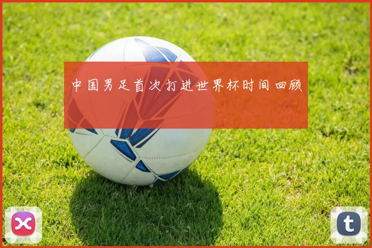 中国男足首次打进世界杯时间回顾