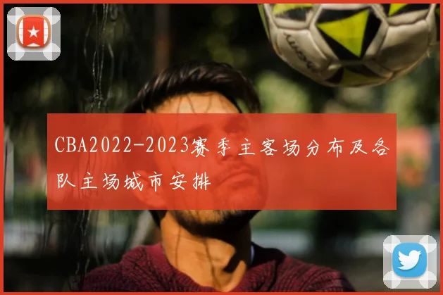 CBA2022-2023赛季主客场分布及各队主场城市安排
