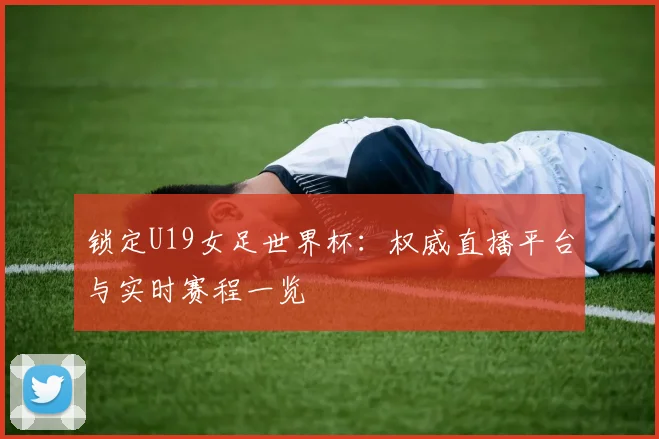 锁定U19女足世界杯：权威直播平台与实时赛程一览