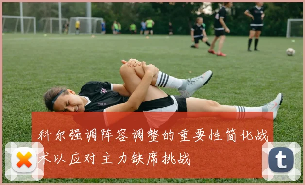 科尔强调阵容调整的重要性简化战术以应对主力缺席挑战