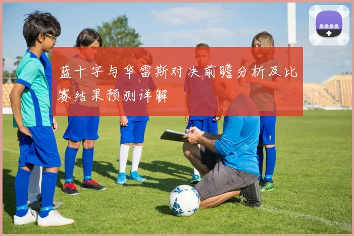蓝十字与华雷斯对决前瞻分析及比赛结果预测详解